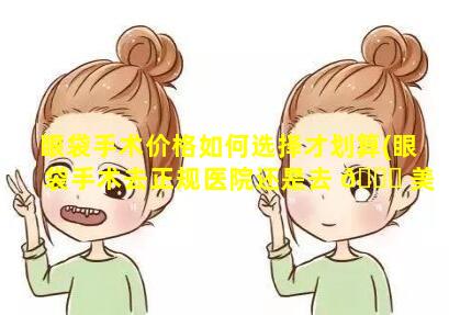 眼袋手术价格如何选择才划算(眼袋手术去正规医院还是去 🐒 美容医院)